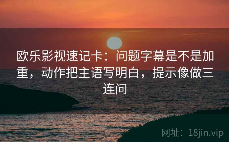 欧乐影视速记卡:问题字幕是不是加重,动作把主语写明白,提示像做三连问 欧乐影视速记卡:问题字幕是不是加重,动作把主语写明白,提示像做三连问