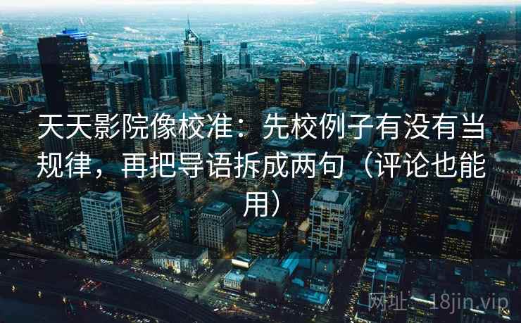 天天影院像校准:先校例子有没有当规律,再把导语拆成两句(评论也能用) 天天影院像校准:先校例子有没有当规律,再把导语拆成两句(评论也能用)