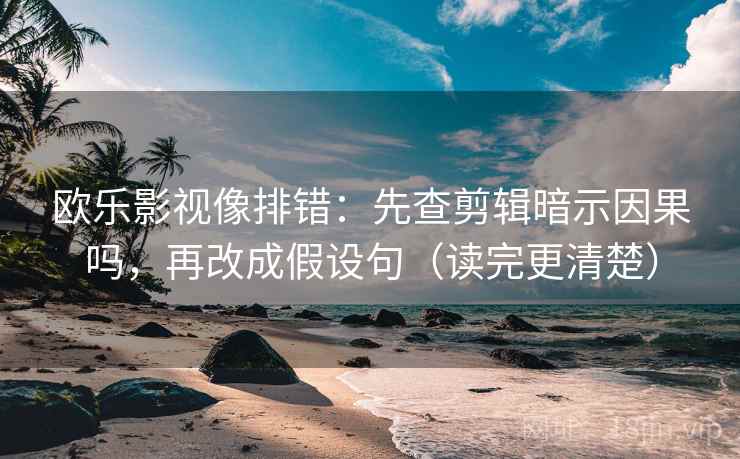 欧乐影视像排错:先查剪辑暗示因果吗,再改成假设句(读完更清楚) 欧乐影视像排错:先查剪辑暗示因果吗,再改成假设句(读完更清楚)