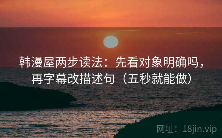 韩漫屋两步读法:先看对象明确吗,再字幕改描述句(五秒就能做) 韩漫屋两步读法:先看对象明确吗,再字幕改描述句(五秒就能做)