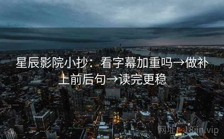 星辰影院小抄:看字幕加重吗→做补上前后句→读完更稳 星辰影院小抄:看字幕加重吗→做补上前后句→读完更稳