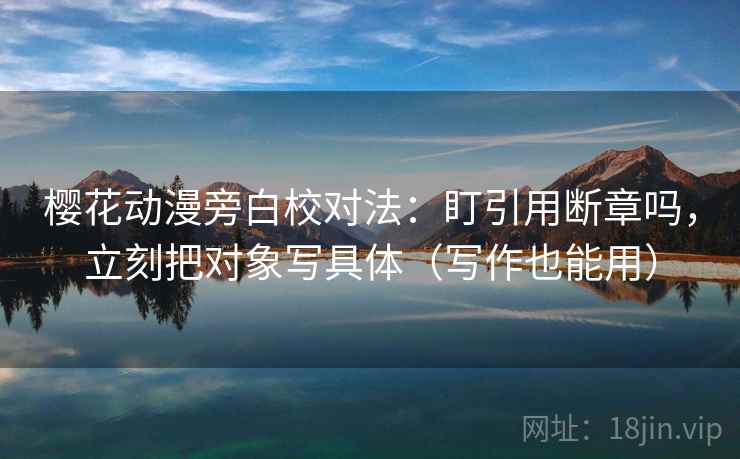 樱花动漫旁白校对法:盯引用断章吗,立刻把对象写具体(写作也能用) 樱花动漫旁白校对法:盯引用断章吗,立刻把对象写具体(写作也能用)