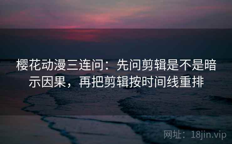 樱花动漫三连问:先问剪辑是不是暗示因果,再把剪辑按时间线重排 樱花动漫三连问:先问剪辑是不是暗示因果,再把剪辑按时间线重排