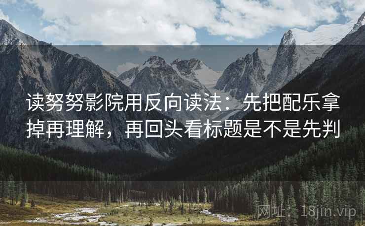 读努努影院用反向读法:先把配乐拿掉再理解,再回头看标题是不是先判 读努努影院用反向读法:先把配乐拿掉再理解,再回头看标题是不是先判
