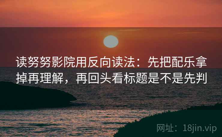 读努努影院用反向读法:先把配乐拿掉再理解,再回头看标题是不是先判 读努努影院用反向读法:先把配乐拿掉再理解,再回头看标题是不是先判