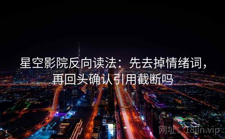 星空影院反向读法：先去掉情绪词，再回头确认引用截断吗