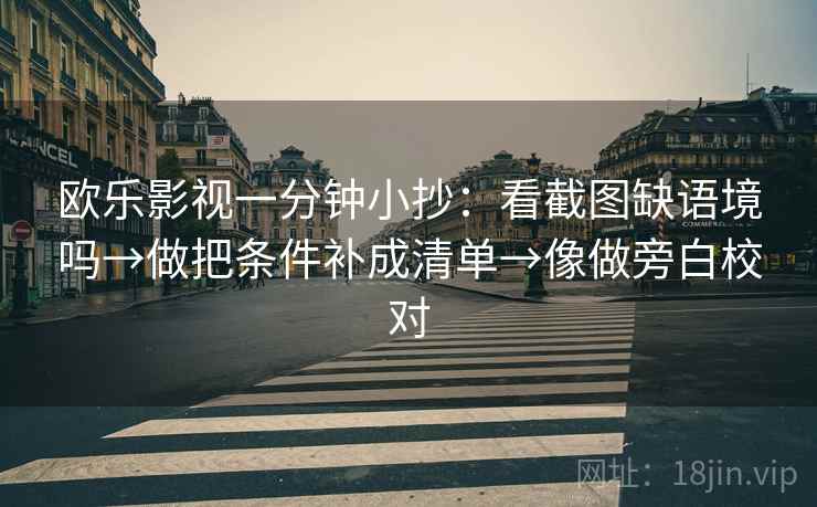 欧乐影视一分钟小抄：看截图缺语境吗→做把条件补成清单→像做旁白校对