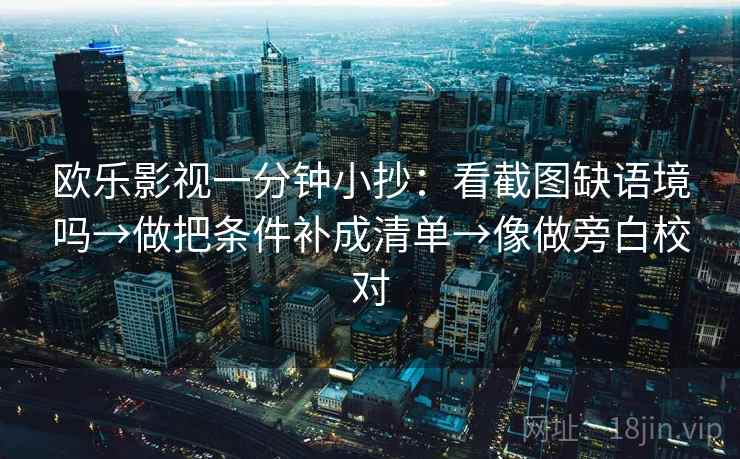 欧乐影视一分钟小抄：看截图缺语境吗→做把条件补成清单→像做旁白校对