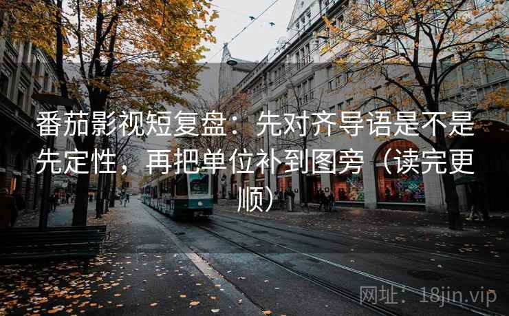 番茄影视短复盘：先对齐导语是不是先定性，再把单位补到图旁（读完更顺）