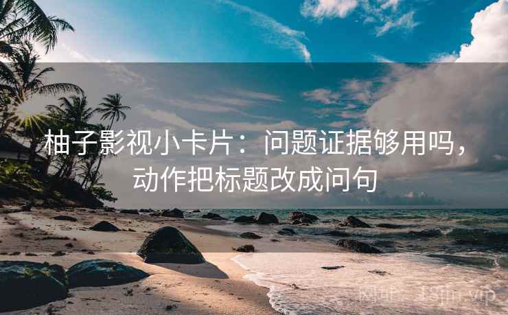 柚子影视小卡片：问题证据够用吗，动作把标题改成问句