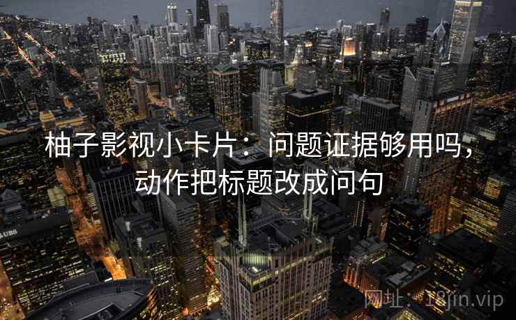 柚子影视小卡片：问题证据够用吗，动作把标题改成问句