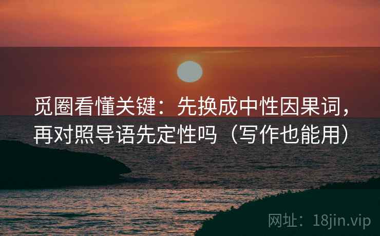 觅圈看懂关键:先换成中性因果词,再对照导语先定性吗(写作也能用) 觅圈看懂关键:先换成中性因果词,再对照导语先定性吗(写作也能用)