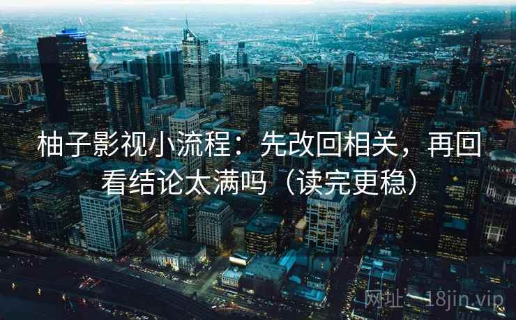 柚子影视小流程:先改回相关,再回看结论太满吗(读完更稳) 柚子影视小流程:先改回相关,再回看结论太满吗(读完更稳)