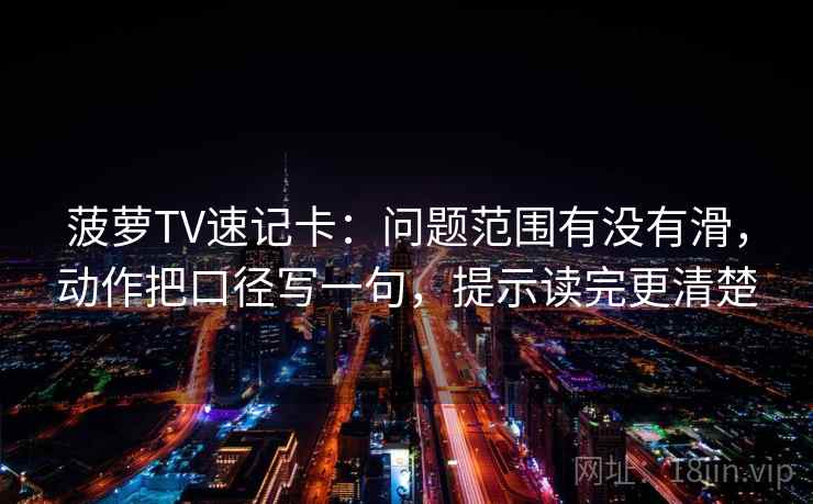 菠萝TV速记卡:问题范围有没有滑,动作把口径写一句,提示读完更清楚 菠萝TV速记卡:问题范围有没有滑,动作把口径写一句,提示读完更清楚