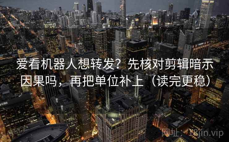 爱看机器人想转发?先核对剪辑暗示因果吗,再把单位补上(读完更稳) 爱看机器人想转发?先核对剪辑暗示因果吗,再把单位补上(读完更稳)