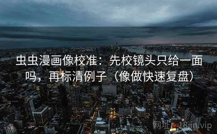 虫虫漫画像校准：先校镜头只给一面吗，再标清例子（像做快速复盘）