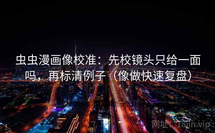 虫虫漫画像校准：先校镜头只给一面吗，再标清例子（像做快速复盘）