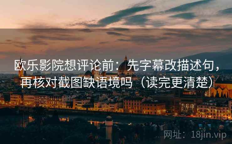 欧乐影院想评论前:先字幕改描述句,再核对截图缺语境吗(读完更清楚) 欧乐影院想评论前:先字幕改描述句,再核对截图缺语境吗(读完更清楚)