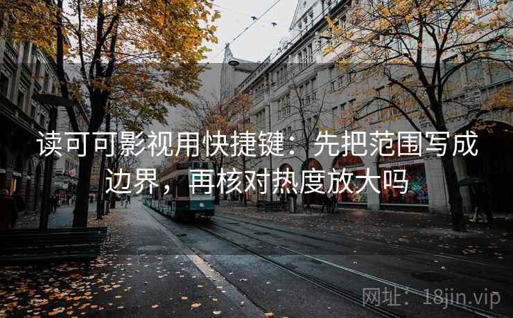 读可可影视用快捷键:先把范围写成边界,再核对热度放大吗 读可可影视用快捷键:先把范围写成边界,再核对热度放大吗