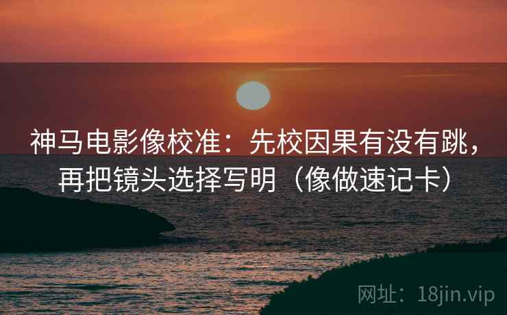 神马电影像校准：先校因果有没有跳，再把镜头选择写明（像做速记卡）
