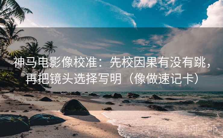 神马电影像校准：先校因果有没有跳，再把镜头选择写明（像做速记卡）