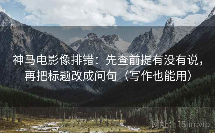 神马电影像排错:先查前提有没有说,再把标题改成问句(写作也能用) 神马电影像排错:先查前提有没有说,再把标题改成问句(写作也能用)