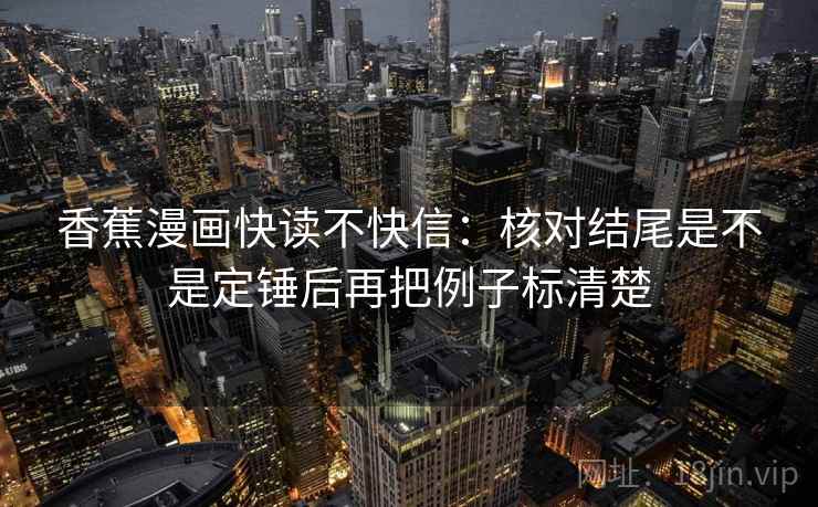 香蕉漫画快读不快信:核对结尾是不是定锤后再把例子标清楚 香蕉漫画快读不快信:核对结尾是不是定锤后再把例子标清楚