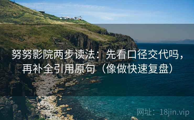 努努影院两步读法:先看口径交代吗,再补全引用原句(像做快速复盘) 努努影院两步读法:先看口径交代吗,再补全引用原句(像做快速复盘)