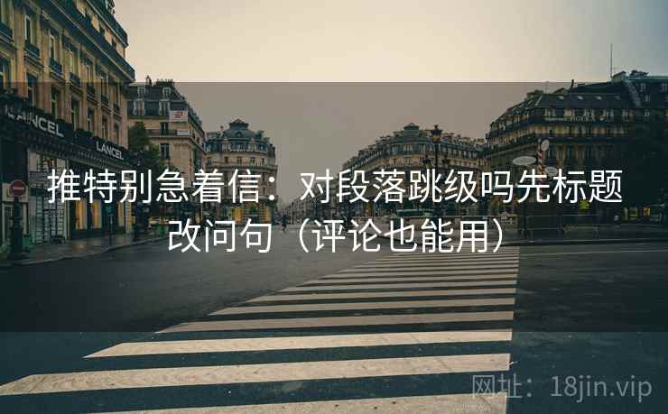 推特别急着信：对段落跳级吗先标题改问句（评论也能用）