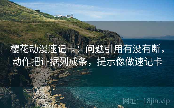 樱花动漫速记卡：问题引用有没有断，动作把证据列成条，提示像做速记卡