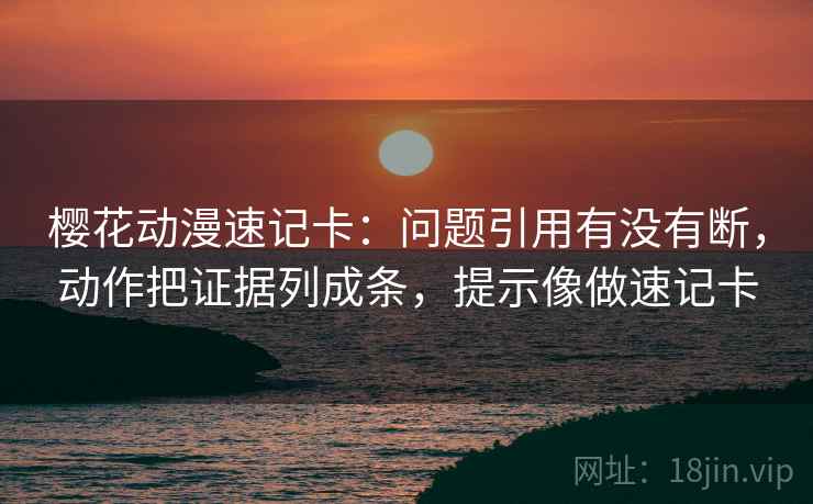 樱花动漫速记卡：问题引用有没有断，动作把证据列成条，提示像做速记卡
