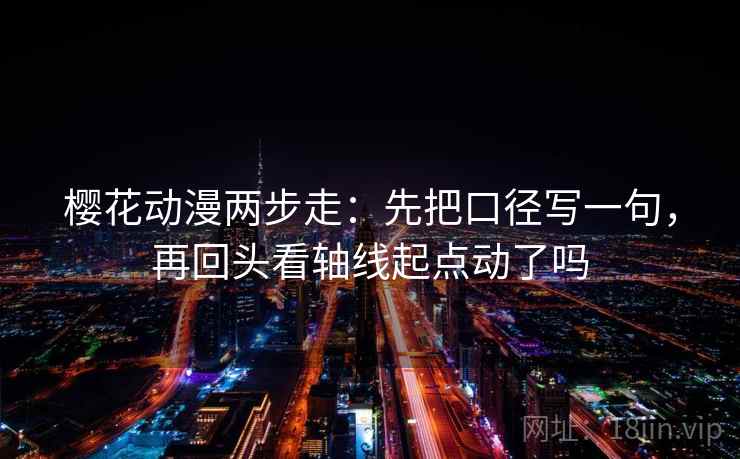 樱花动漫两步走：先把口径写一句，再回头看轴线起点动了吗
