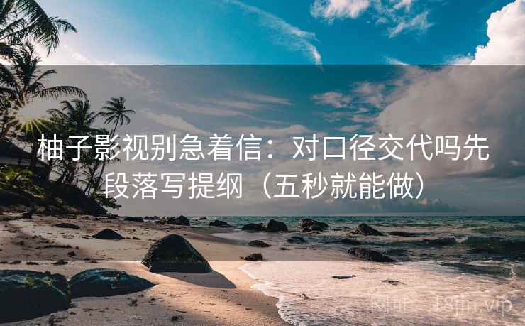 柚子影视别急着信:对口径交代吗先段落写提纲(五秒就能做) 柚子影视别急着信:对口径交代吗先段落写提纲(五秒就能做)