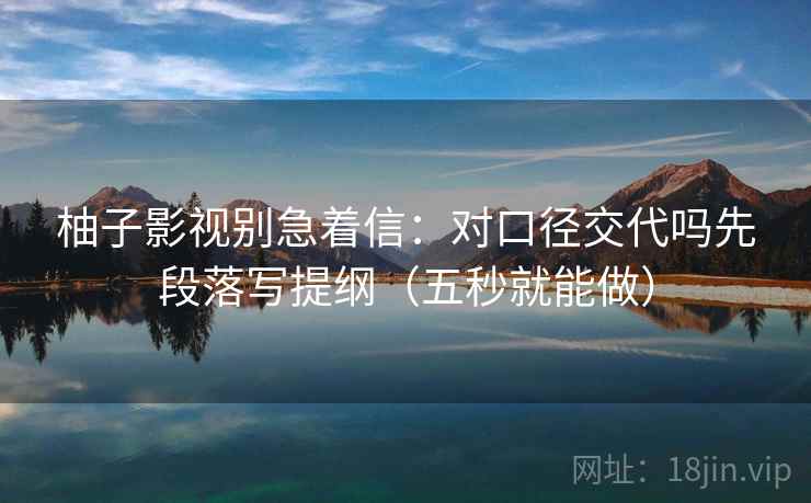 柚子影视别急着信:对口径交代吗先段落写提纲(五秒就能做) 柚子影视别急着信:对口径交代吗先段落写提纲(五秒就能做)