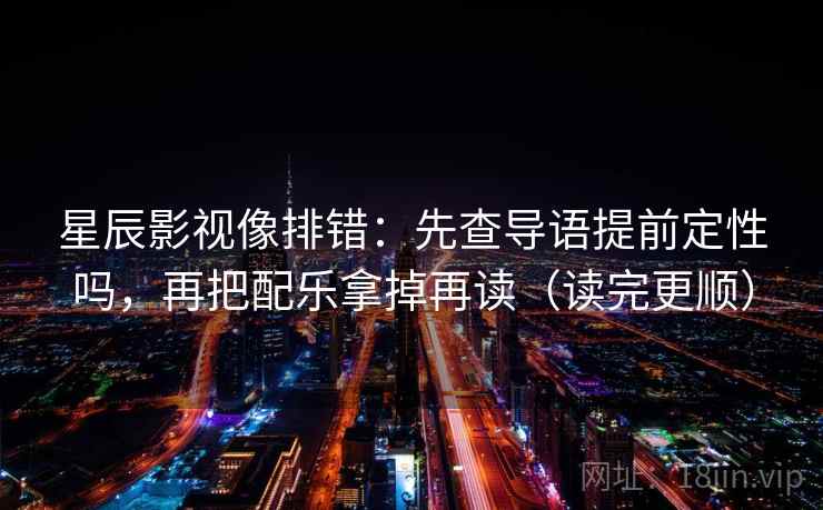 星辰影视像排错：先查导语提前定性吗，再把配乐拿掉再读（读完更顺）