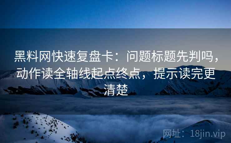 黑料网快速复盘卡:问题标题先判吗,动作读全轴线起点终点,提示读完更清楚 黑料网快速复盘卡:问题标题先判吗,动作读全轴线起点终点,提示读完更清楚