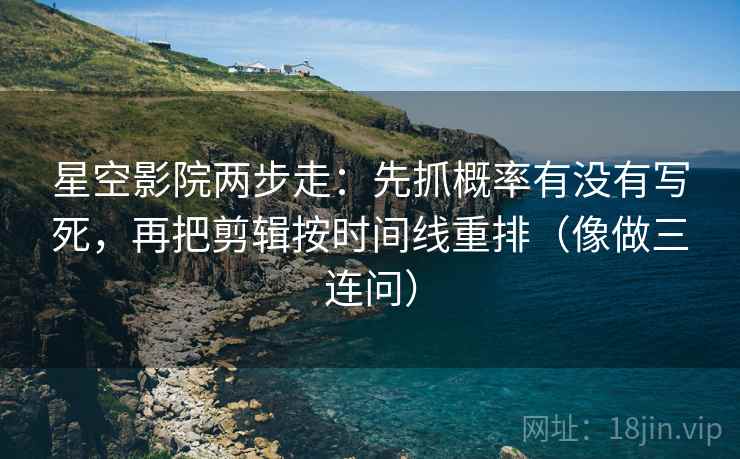 星空影院两步走：先抓概率有没有写死，再把剪辑按时间线重排（像做三连问）