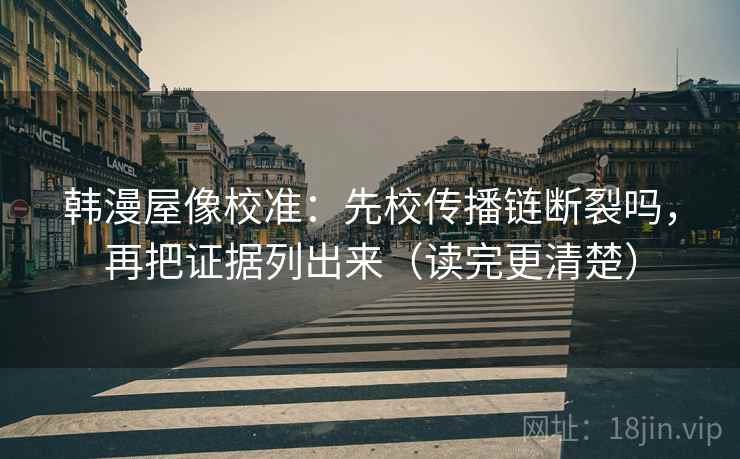 韩漫屋像校准:先校传播链断裂吗,再把证据列出来(读完更清楚) 韩漫屋像校准:先校传播链断裂吗,再把证据列出来(读完更清楚)