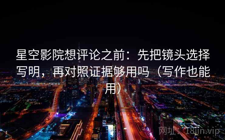 星空影院想评论之前：先把镜头选择写明，再对照证据够用吗（写作也能用）