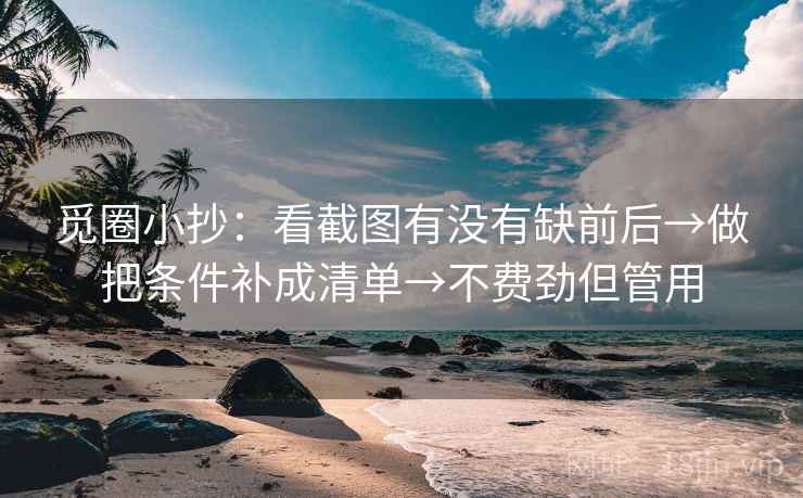 觅圈小抄:看截图有没有缺前后→做把条件补成清单→不费劲但管用 觅圈小抄:看截图有没有缺前后→做把条件补成清单→不费劲但管用
