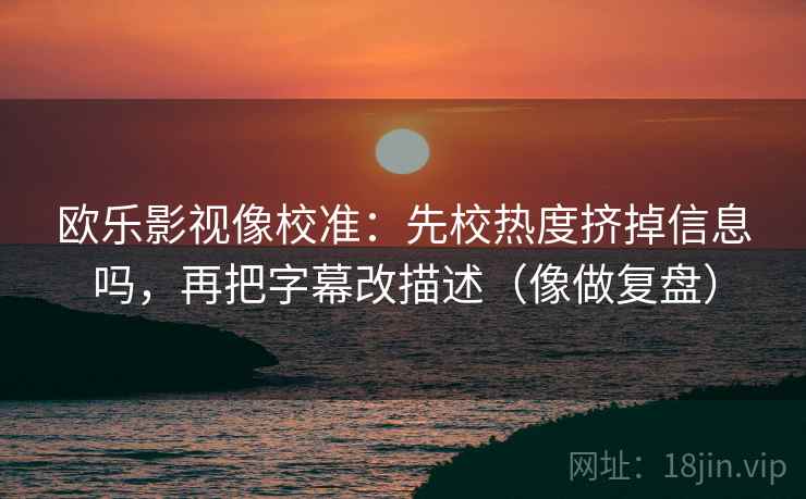 欧乐影视像校准：先校热度挤掉信息吗，再把字幕改描述（像做复盘）