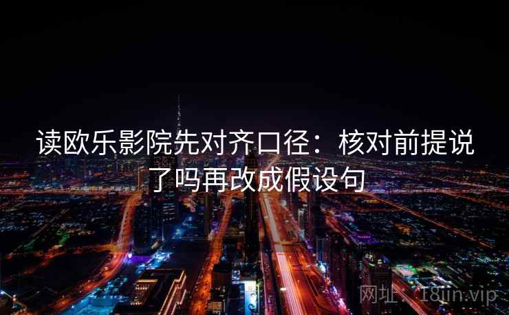 读欧乐影院先对齐口径：核对前提说了吗再改成假设句
