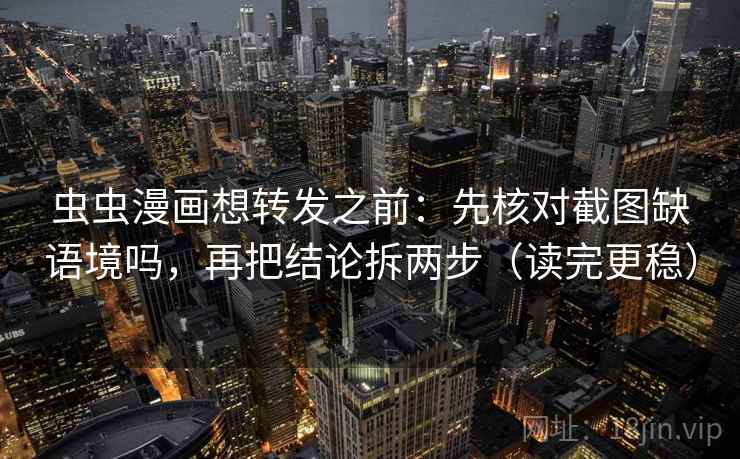 虫虫漫画想转发之前：先核对截图缺语境吗，再把结论拆两步（读完更稳）